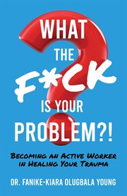 What the f**k is your problem?!. Becoming an Active Worker in Healing Your Trauma cover image