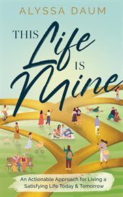 This life is mine. An Actionable Approach for Living a Satisfying Life Today & Tomorrow cover image