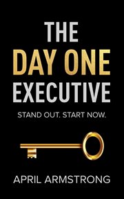 The day one executive : A Guidebook to Stand Out in Your Career Starting Now cover image