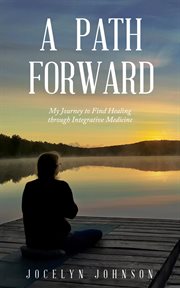 A path forward : My Journey to Find Healing through Integrative Medicine cover image