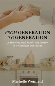 From Generation to Generation : A Memoir of Food, Family, and Identity in the Aftermath of the Shoah cover image