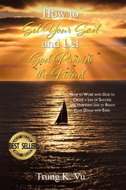 How to set your sail and let god provide the wind : How to Work with God to Create a Life of Success and Happiness and to Reach Your Goals With Ease cover image