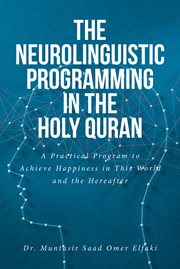 The Neurolinguistic Programming in the Holy Quran : A Practical Program to Achieve Happiness in This World and the Hereafter cover image