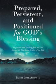 Prepared, Persistent, and Positioned for God's Blessing : Inspiration and Teaching from the Lord through the King James Version of the Bible cover image
