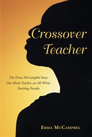 Crossover teacher : The Erma McCampbel Story One Black Teacher, an All-White Teaching Faculty cover image