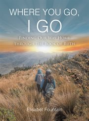 Where you go, i go : Finding Our Way Home Through the Book of Ruth cover image