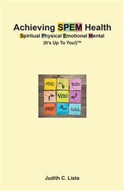 Achieving SPEM Health Spiritual Physical Emotional Mental (It's Up to You!)TM : Spiritual Physical Emotional Mental (it's up to you!) cover image
