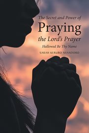 The secret and power of praying the lord's prayer : hallowed be thy name cover image