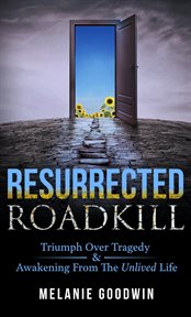 Resurrected Roadkill : Triumph over Tragedy and Awakening from the Unlived Life cover image