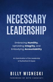 Necessary Leadership : Embracing Humility, Upholding Integrity, Embodying Accountability. An Examination of the Leadership of Rutherford B Hayes cover image