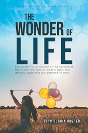 The wonder of life : follow man's ignorance of the secrets of life to the marvels of today's DNA, the genetic code and the genome of man cover image