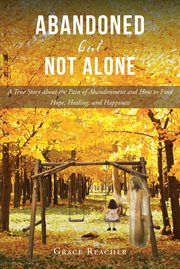 Abandoned but not alone : A True Story about the Pain of Abandonment and How to Find Hope, Healing, and Happiness cover image