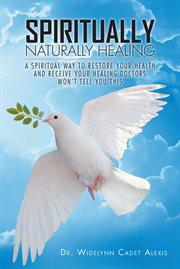 Spiritually naturally healing : A Spiritual Way to Restore Your Health and Receive Your Healing Doctors Won't Tell You This cover image