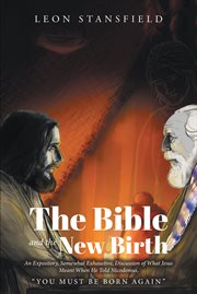 The Bible and the New Birth : An Expository, Somewhat Exhaustive, Discussion of What Jesus Meant When He Told Nicodemus, "You Must cover image