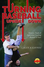 Turning baseball upside down : memoirs, truths & myths from coaching baseball 55 years cover image