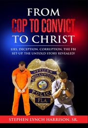 From Cop to Convict to Christ : Lies, Deception, Corruption, the FBI Setup. The Untold Story Revealed! cover image