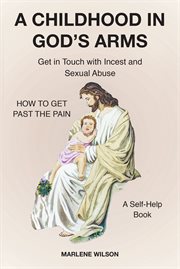 A childhood in god's arms : Get in Touch with Incest and HOW TO GET PAST THE PAIN A Self-Help Book cover image