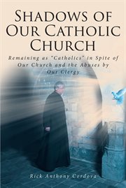 Shadows of our catholic church : Remaining as Catholics in Spite of Our Church and the Abuses by Our Clergy cover image