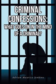 Criminal confessions: what goes on in the mind of a criminal? : What Goes on in the Mind of a Criminal? cover image