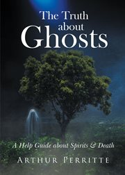The truth about ghosts : A Help Guide about Spirits & Death cover image