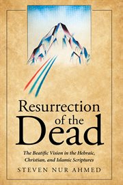 Resurrection of the dead : The Beatific Vision in the Hebraic, Christian, and Islamic Scriptures cover image
