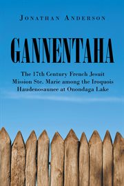 Gannentaha : The 17th Century French Jesuit Mission Ste. Marie among the Iroquois Haudenosaunee at Onondaga Lake cover image