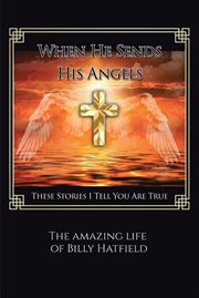 When he sends his angels : These Stories I Tell You Are True The Amazing life of Billy Hatfield cover image