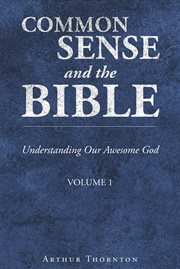 Common Sense and the Bible, Volume 1 : Understanding Our Awesome God cover image