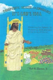 Prosperity, wealth, and abundance : It's God's Idea: Dispelling the Satanic Lie of Poverty, Debt, and Lack in the Body of Christ cover image