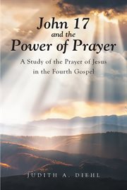 John 17 and the Power of Prayer : A Study of the Prayer of Jesus in the Fourth Gospel cover image