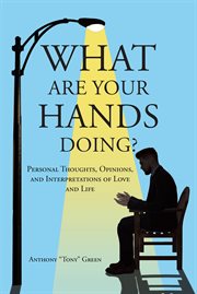 What Are Your Hands Doing? : personal thoughts, opinions, and interpretations of love and life cover image