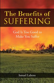 The Benefits of Suffering : God Is Too Good to Make You Suffer cover image