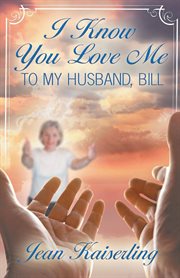 I Know You Love Me : To My Husband, Bill cover image