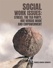 Social work issues : STRESS, THE TEA PARTY ROE VERSUS WADE AND EMPOWERMENT cover image