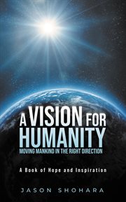A vision for humanity moving mankind in the right direction : A Book of Hope and Inspiration cover image