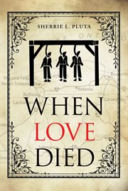 When Love Died : The True Story of the Brutal Murder of a War of 1812 Hero that Involved Greed, Lies and Treachery cover image