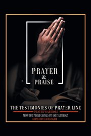Prayer and Praise : The Testimonies of Prayer Line Prayer Warriors: Proof that Prayer Changes Any and Everything! cover image