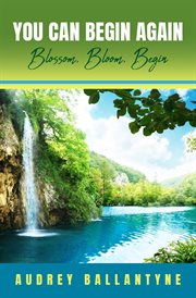 You Can Begin Again : Blossom, Bloom, Begin cover image