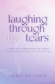 Laughing Through the Tears : I Give You Permission to Laugh, Walking Through Alzheimer's With Your Loved One cover image
