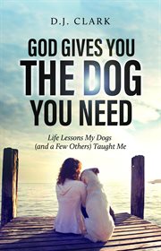 God gives you the dog you need : Life Lessons My Dogs (and a Few Others) Taught Me cover image