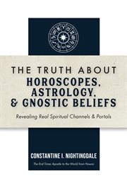 The Truth About Horoscopes, Astrology, & Gnostic Beliefs : Revealing Real Spiritual Channels & Portals cover image