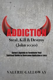 Addiction Steal, Kill & Destroy : steal, kill & destroy, Satan's agenda to terminate you! spiritual guide to overcome addiction & loss cover image