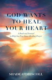 God wants to heal your heart : A Book and Journal to Help You Pray Inner Healing Prayer cover image