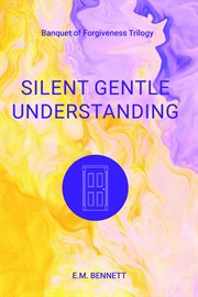 Silent gentle understanding : Banquet of Forgiveness Trilogy cover image