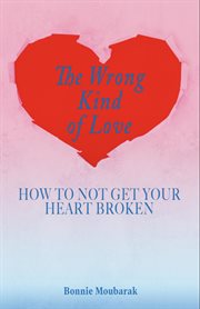 The Wrong Kind of Love : How to Not Get Your Heart Broken cover image