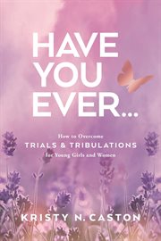 Have You Ever? : How to Overcome Trials & Tribulations for Young Girls and Women cover image