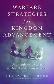 Warfare strategies for kingdom advancement : Discerning the Absalom Spirit and Roots of the Fatherless Generations cover image