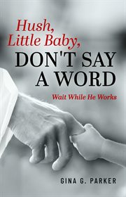 Hush, Little Baby, Don't Say a Word : Wait While He Works cover image