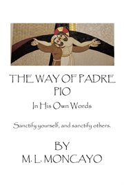 The Way of Padre Pio in His Own Words : Sanctify yourself, and sanctify others cover image