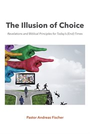 The Illusion of Choice : Revelations and Biblical Principles for Today's (End) Times cover image